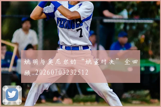 姚明与奥尼尔的“姚鲨对决”全回顾_20260703232512