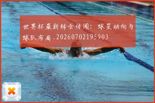 世界杯最新转会传闻:球星动向与球队布局_20260702195903