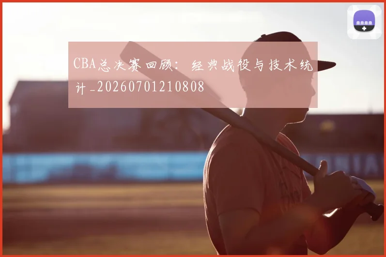 CBA总决赛回顾：经典战役与技术统计_20260701210808