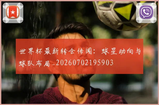 世界杯最新转会传闻：球星动向与球队布局_20260702195903