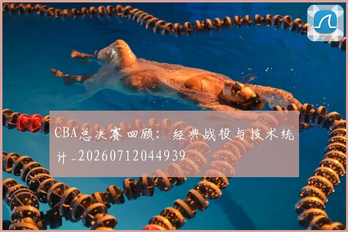 CBA总决赛回顾：经典战役与技术统计_20260712044939