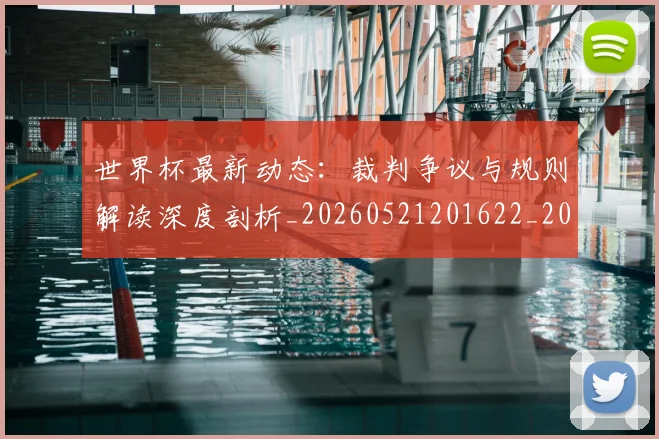 世界杯最新动态：裁判争议与规则解读深度剖析_20260521201622_20260702174257