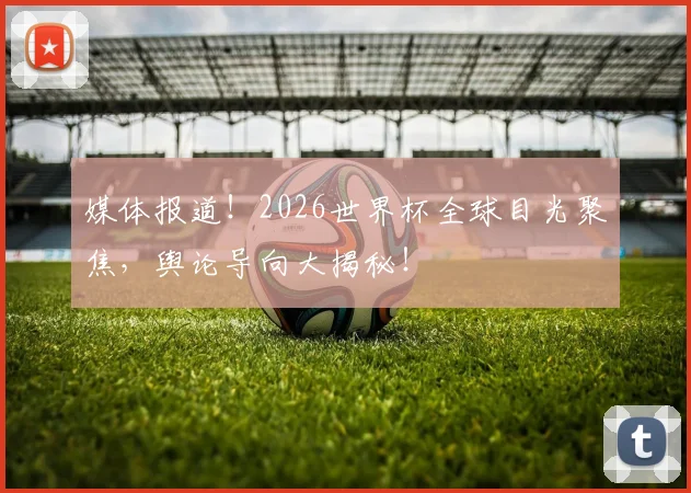 媒体报道！2026世界杯全球目光聚焦，舆论导向大揭秘！