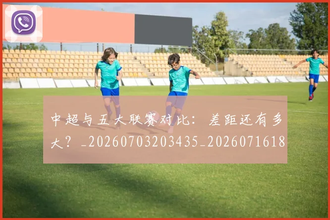 中超与五大联赛对比:差距还有多大?_20260703203435_20260716184219