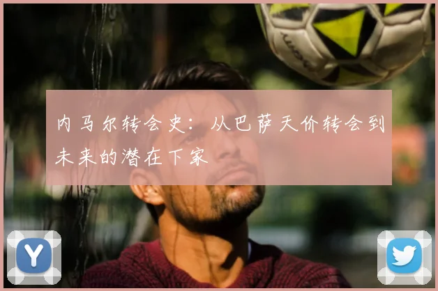 内马尔转会史:从巴萨天价转会到未来的潜在下家