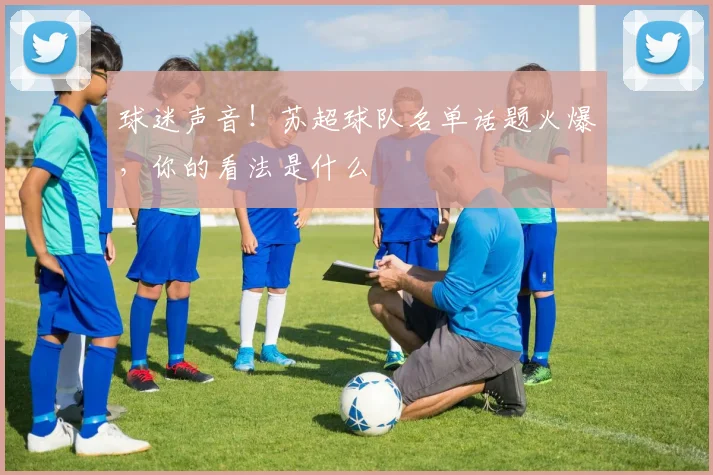 球迷声音！苏超球队名单话题火爆，你的看法是什么