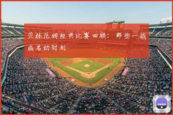贝林厄姆经典比赛回顾：那些一战成名的时刻