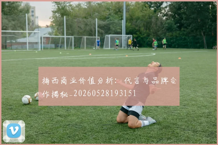 梅西商业价值分析:代言与品牌合作揭秘_20260528193151
