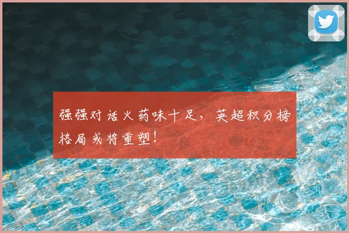 强强对话火药味十足,英超积分榜格局或将重塑!