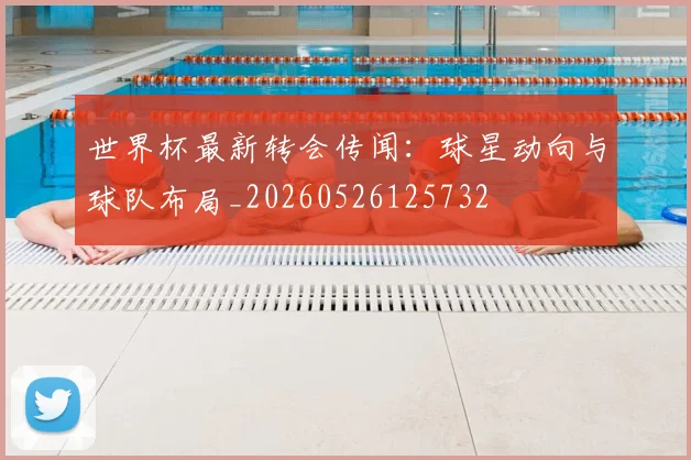 世界杯最新转会传闻：球星动向与球队布局_20260526125732